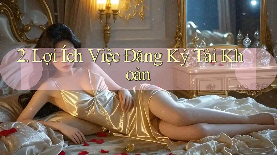 2. Lợi Ích Việc Đăng Ký Tài Khoản 2. Lợi Ích Việc Đăng Ký Tài Khoản