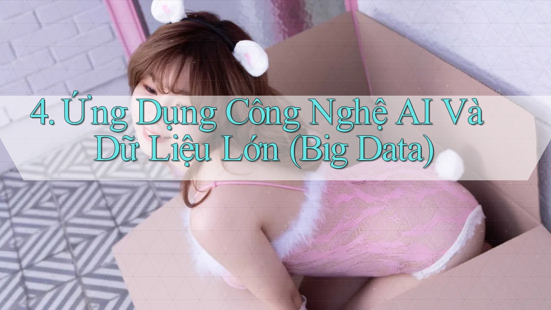 4. Ứng Dụng Công Nghệ AI Và Dữ Liệu Lớn (Big Data) 4. Ứng Dụng Công Nghệ AI Và Dữ Liệu Lớn (Big Data)