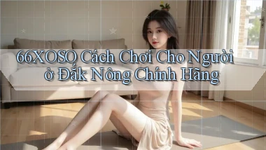 66xoso cách chơi cho người ở Đắk Nông chính hãng