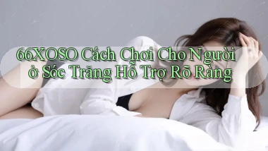 66xoso cách chơi cho người ở Sóc Trăng hỗ trợ rõ ràng