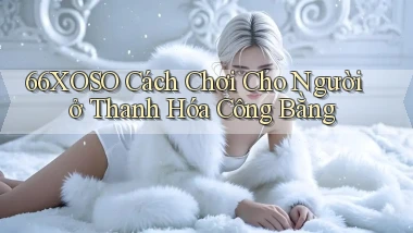 66xoso cách chơi cho người ở Thanh Hóa công bằng