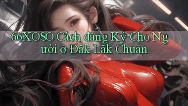 66xoso cách đăng ký cho người ở Đắk Lắk chuẩn