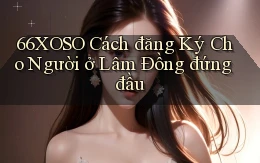 66xoso cách đăng ký cho người ở Lâm Đồng đứng đầu