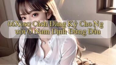 66xoso cách đăng ký cho người ở Nam Định đứng đầu