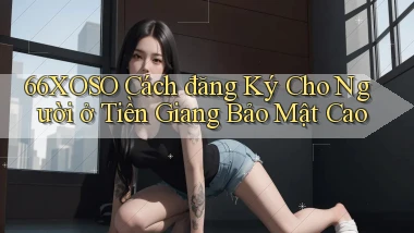 66xoso cách đăng ký cho người ở Tiền Giang bảo mật cao