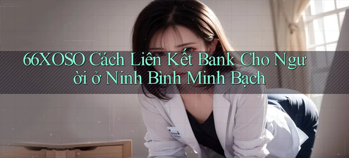 66xoso cách liên kết bank cho người ở Ninh Bình minh bạch