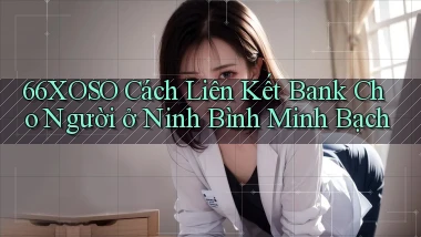 66xoso cách liên kết bank cho người ở Ninh Bình minh bạch