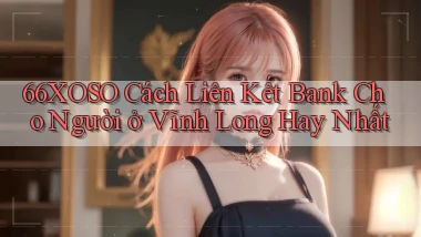 66xoso cách liên kết bank cho người ở Vĩnh Long hay nhất