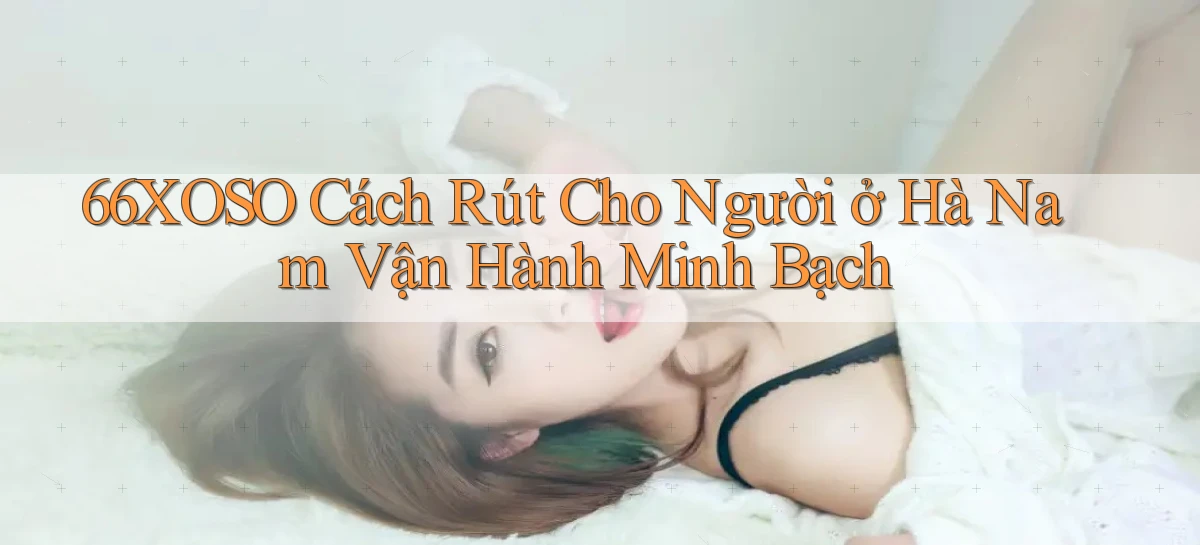 66xoso cách rút cho người ở Hà Nam vận hành minh bạch