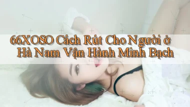 66xoso cách rút cho người ở Hà Nam vận hành minh bạch