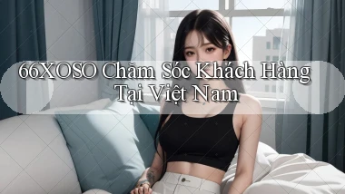 66xoso chăm sóc khách hàng tại việt nam