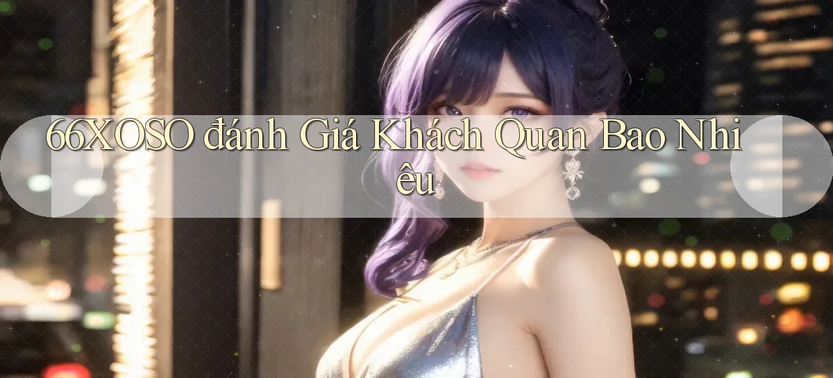 66xoso đánh giá khách quan bao nhiêu