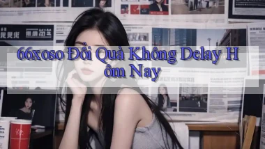 66xoso đổi quà không delay hôm nay
