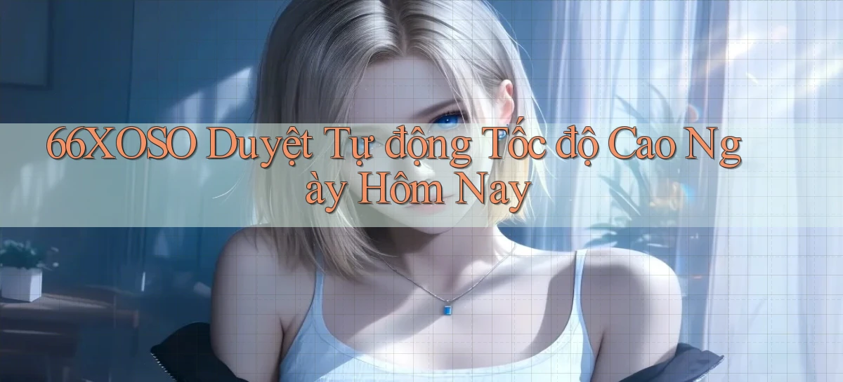 66xoso duyệt tự động tốc độ cao ngày hôm nay