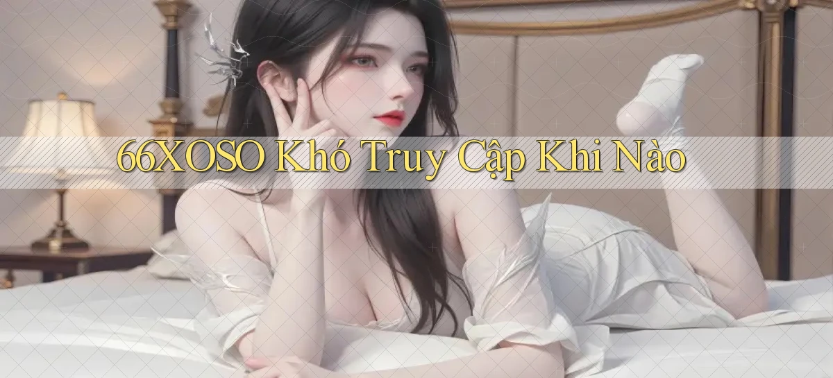 66xoso khó truy cập khi nào
