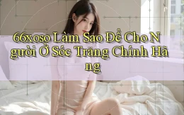 66xoso làm sao để cho người ở Sóc Trăng chính hãng