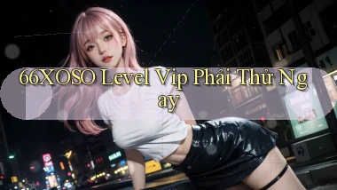 66xoso level vip phải thử ngay