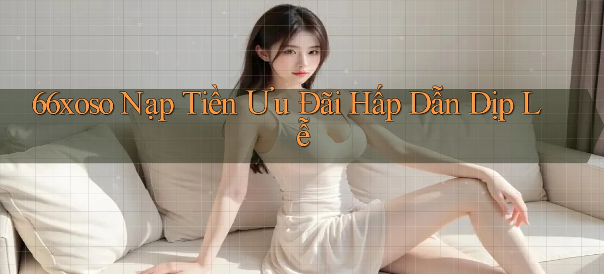 66xoso nạp tiền ưu đãi hấp dẫn dịp lễ
