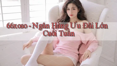 66xoso ngân hàng ưu đãi lớn cuối tuần