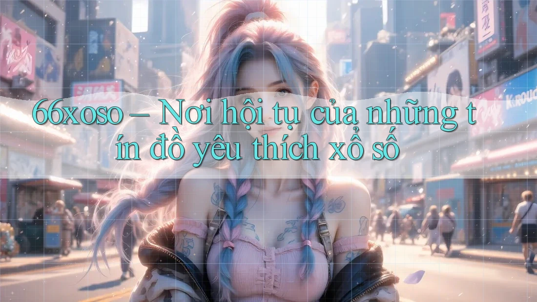 66xoso – Nơi hội tụ của những tín đồ yêu thích xổ số 66xoso – Nơi hội tụ của những tín đồ yêu thích xổ số