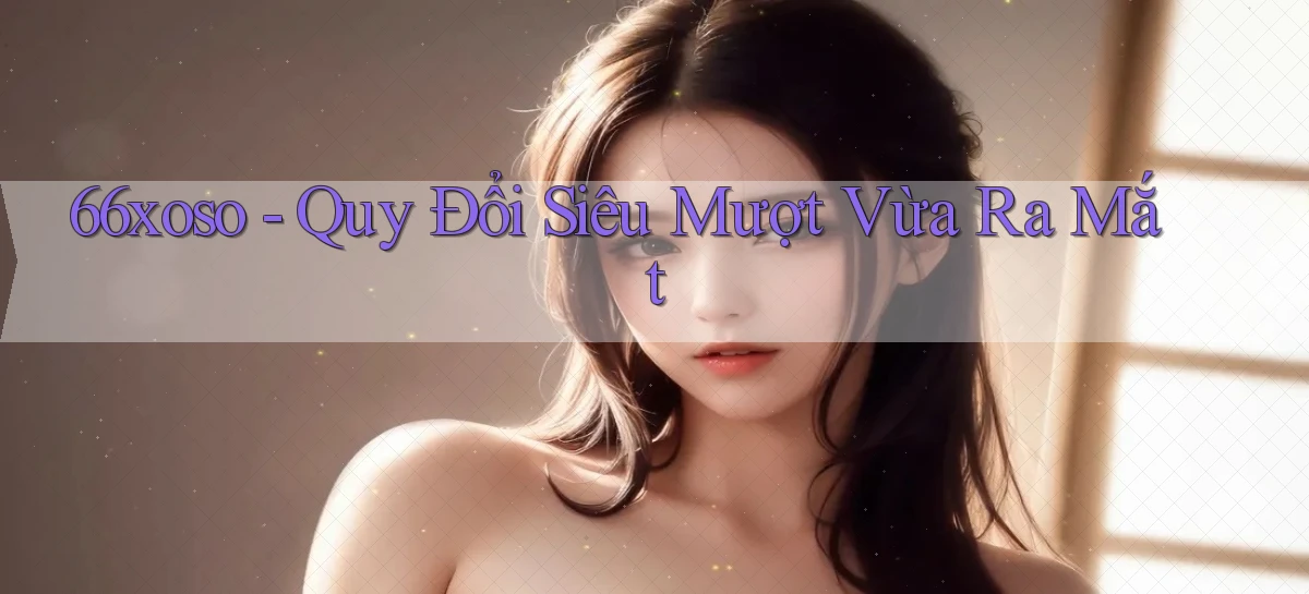 66xoso quy đổi siêu mượt vừa ra mắt