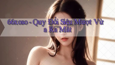66xoso quy đổi siêu mượt vừa ra mắt