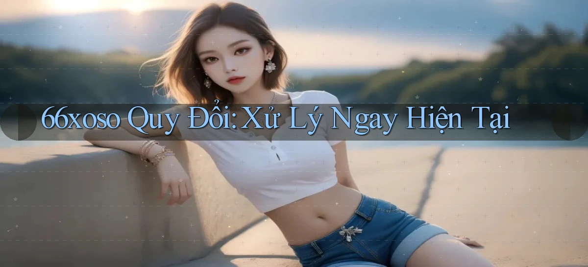 66xoso quy đổi xử lý ngay hiện tại