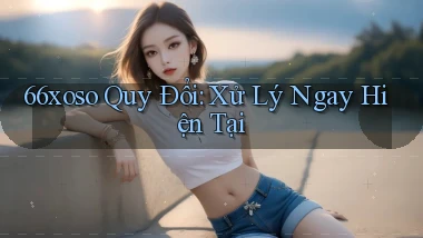 66xoso quy đổi xử lý ngay hiện tại