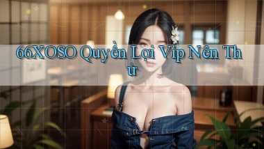 66xoso quyền lợi vip nên thử