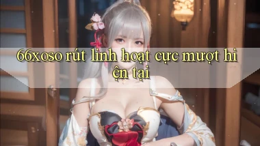 66xoso rút linh hoạt cực mượt hiện tại