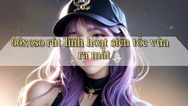 66xoso rút linh hoạt siêu tốc vừa ra mắt