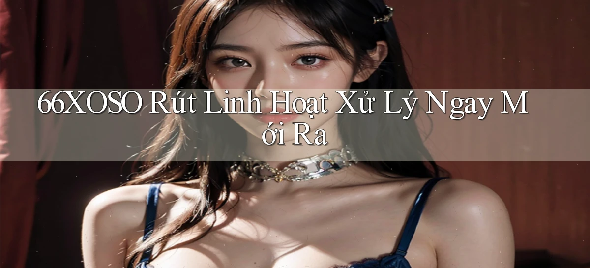 66xoso rút linh hoạt xử lý ngay mới ra