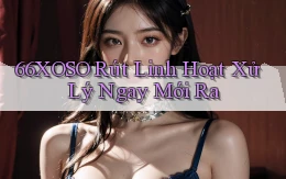 66xoso rút linh hoạt xử lý ngay mới ra