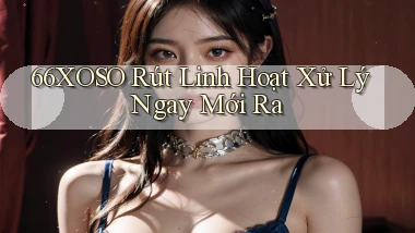 66xoso rút linh hoạt xử lý ngay mới ra