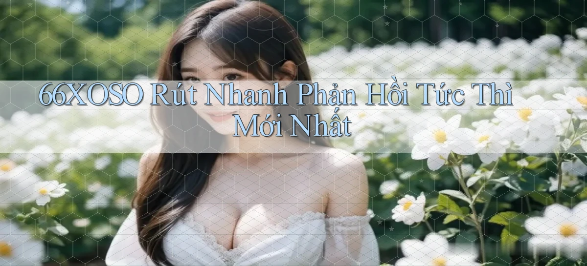 66xoso rút nhanh phản hồi tức thì mới nhất