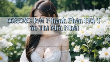 66xoso rút nhanh phản hồi tức thì mới nhất