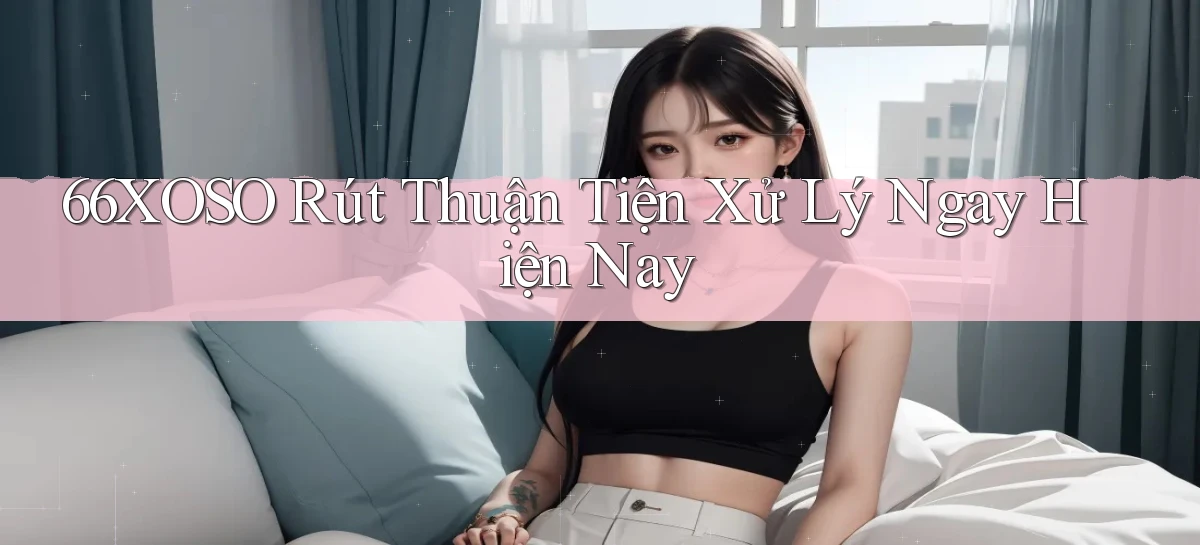 66xoso rút thuận tiện xử lý ngay hiện nay