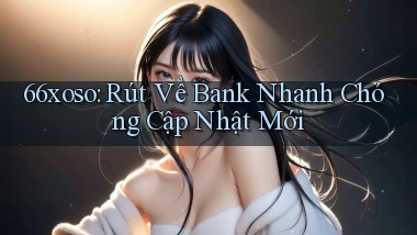 66xoso rút về bank nhanh chóng cập nhật mới
