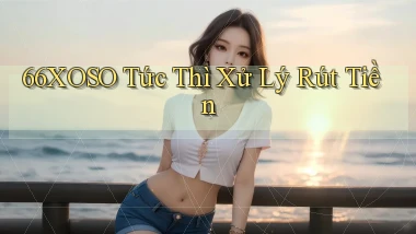 66xoso tức thì xử lý rút tiền