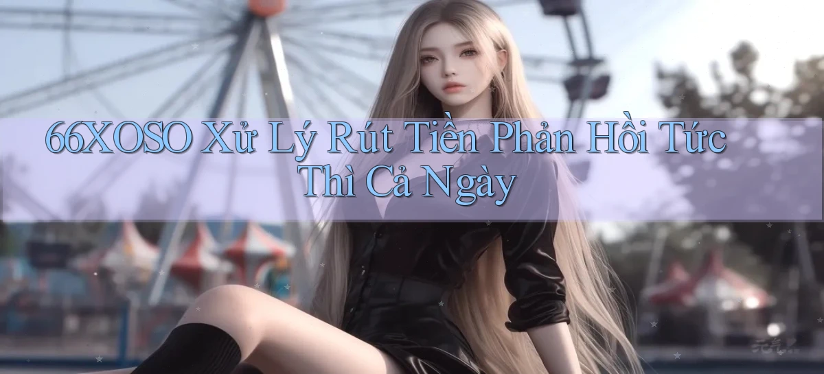 66xoso xử lý rút tiền phản hồi tức thì cả ngày