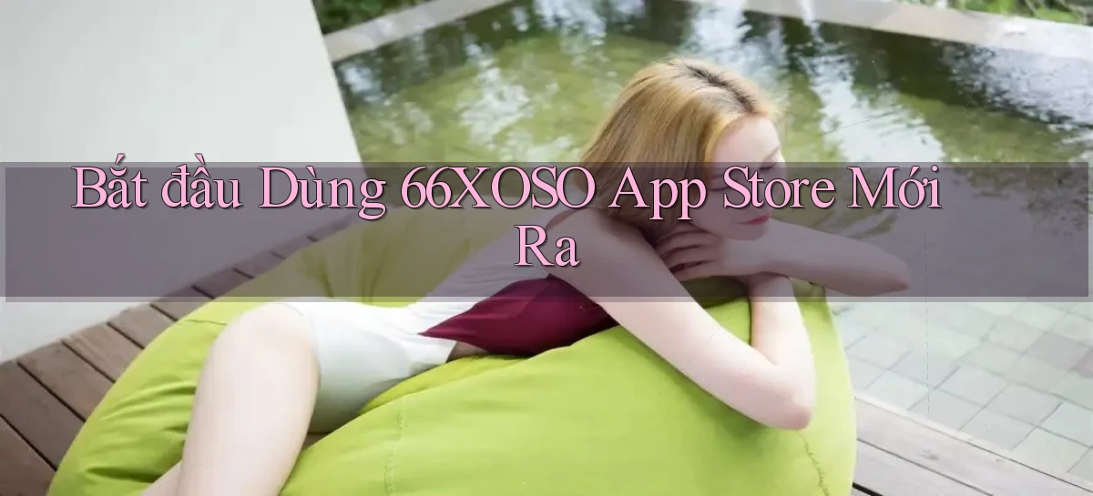 bắt đầu dùng 66xoso app store mới ra