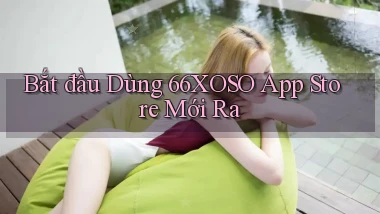 bắt đầu dùng 66xoso app store mới ra