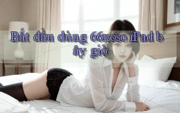 bắt đầu dùng 66xoso ipad bây giờ