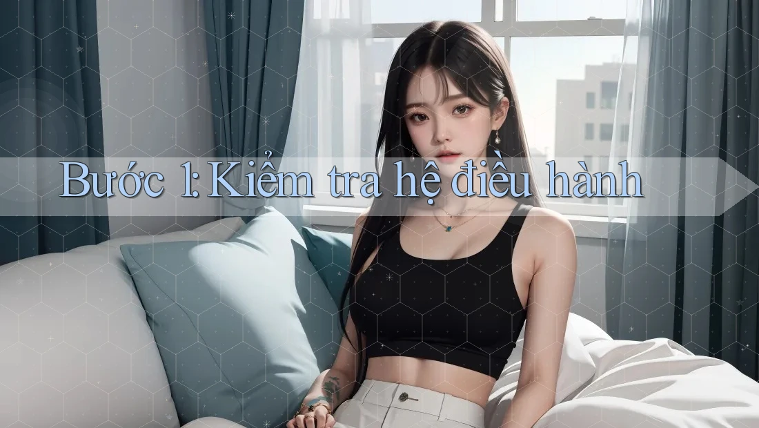 Bước 1: Kiểm tra hệ điều hành