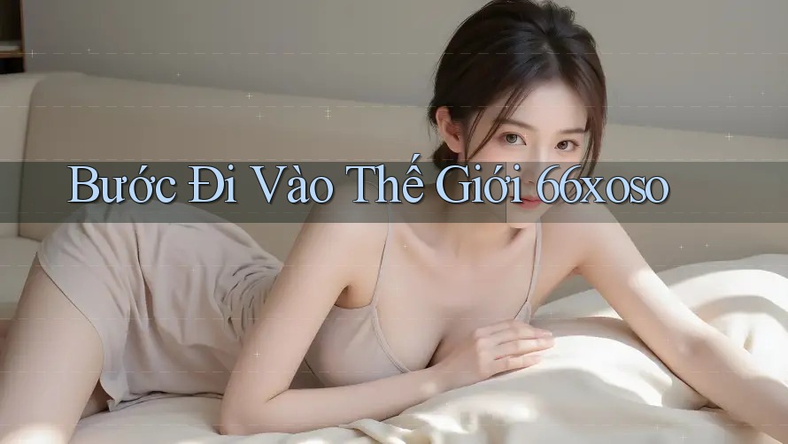 Bước Đi Vào Thế Giới 66xoso Bước Đi Vào Thế Giới 66xoso