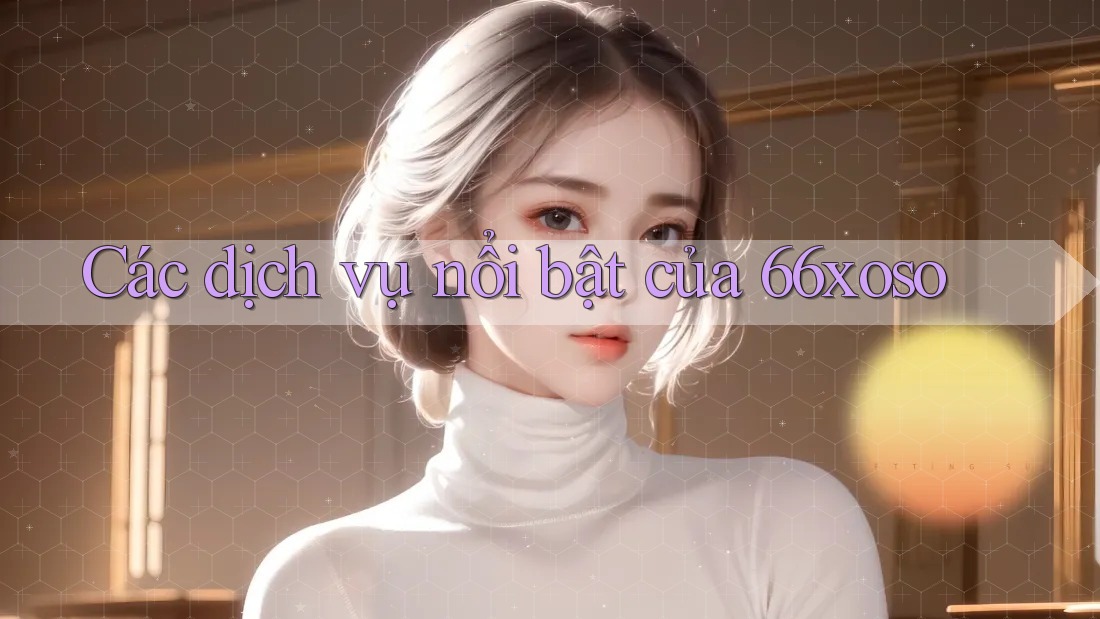 Các dịch vụ nổi bật của 66xoso Các dịch vụ nổi bật của 66xoso