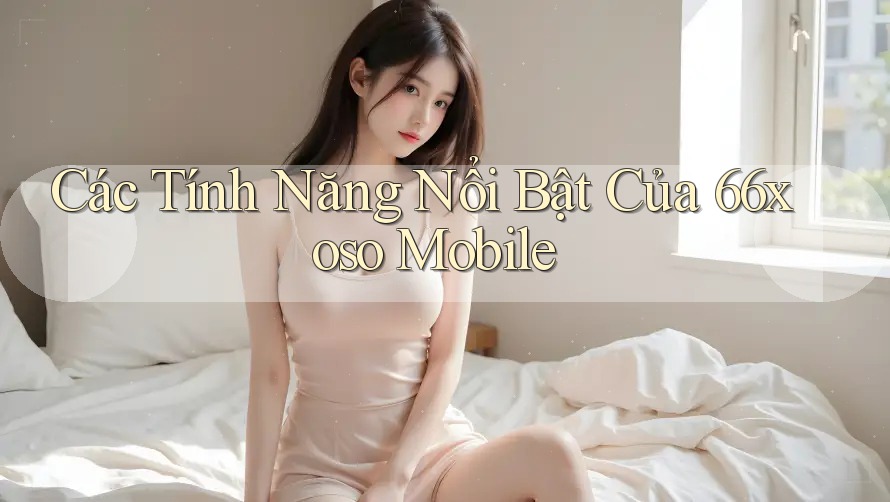 Các Tính Năng Nổi Bật Của 66xoso Mobile