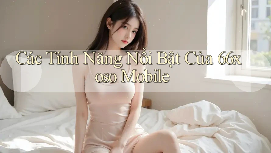 Các Tính Năng Nổi Bật Của 66xoso Mobile Các Tính Năng Nổi Bật Của 66xoso Mobile