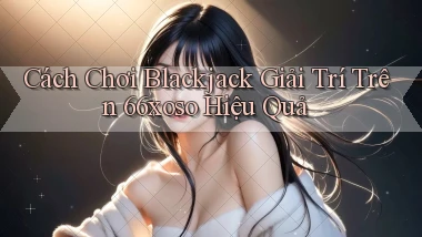 cách chơi blackjack giải trí trên 66xoso hiệu quả