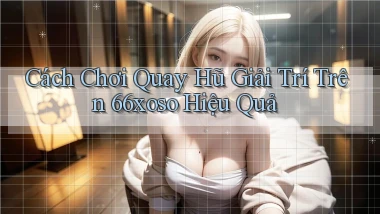cách chơi quay hũ giải trí trên 66xoso hiệu quả